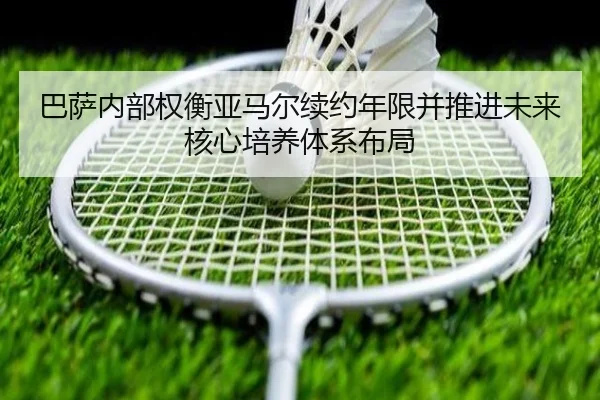 巴萨内部权衡亚马尔续约年限并推进未来核心培养体系布局