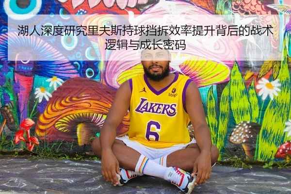 湖人深度研究里夫斯持球挡拆效率提升背后的战术逻辑与成长密码