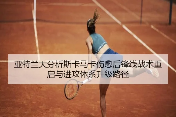 亚特兰大分析斯卡马卡伤愈后锋线战术重启与进攻体系升级路径