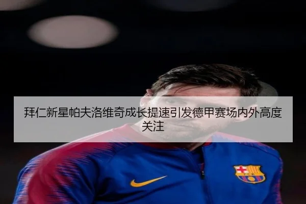 拜仁新星帕夫洛维奇成长提速引发德甲赛场内外高度关注