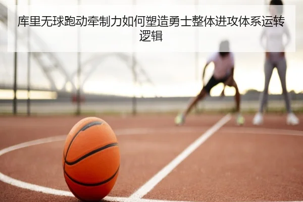 库里无球跑动牵制力如何塑造勇士整体进攻体系运转逻辑