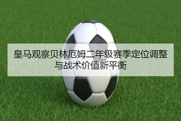 皇马观察贝林厄姆二年级赛季定位调整与战术价值新平衡