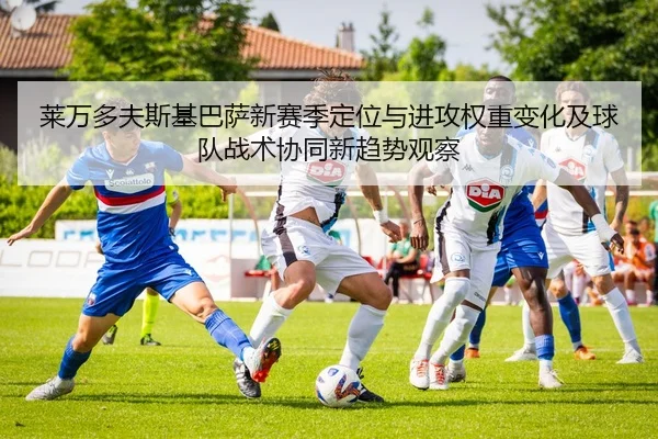莱万多夫斯基巴萨新赛季定位与进攻权重变化及球队战术协同新趋势观察