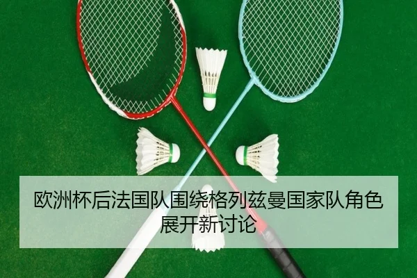 欧洲杯后法国队围绕格列兹曼国家队角色展开新讨论 | kaiyun